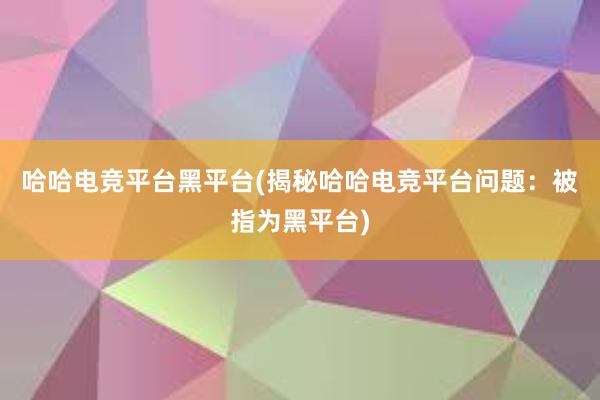 哈哈电竞平台黑平台(揭秘哈哈电竞平台问题：被指为黑平台)