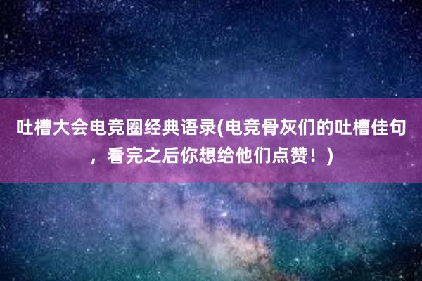 吐槽大会电竞圈经典语录(电竞骨灰们的吐槽佳句，看完之后你想给他们点赞！)