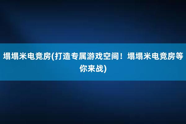 塌塌米电竞房(打造专属游戏空间！塌塌米电竞房等你来战)