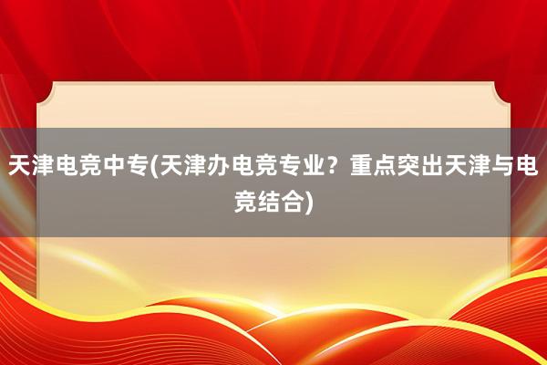 天津电竞中专(天津办电竞专业？重点突出天津与电竞结合)