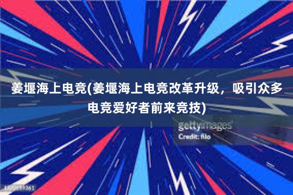 姜堰海上电竞(姜堰海上电竞改革升级，吸引众多电竞爱好者前来竞技)