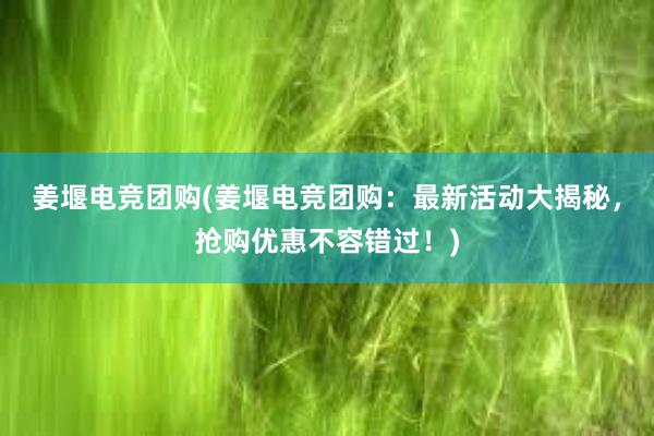 姜堰电竞团购(姜堰电竞团购：最新活动大揭秘，抢购优惠不容错过！)