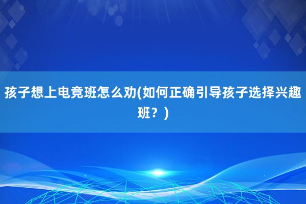 孩子想上电竞班怎么劝(如何正确引导孩子选择兴趣班？)