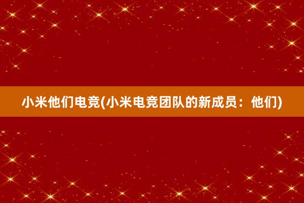 小米他们电竞(小米电竞团队的新成员：他们)