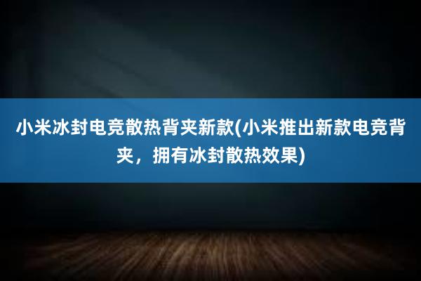 小米冰封电竞散热背夹新款(小米推出新款电竞背夹，拥有冰封散热效果)