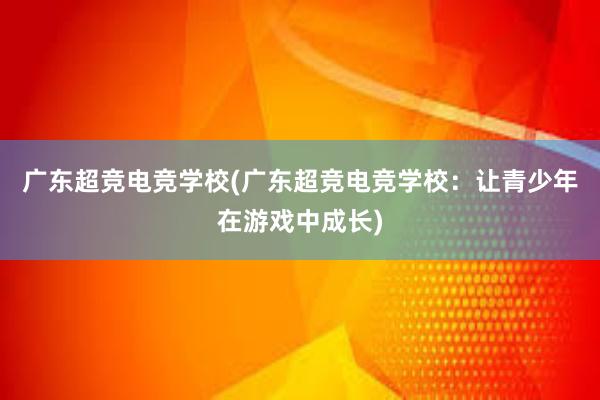 广东超竞电竞学校(广东超竞电竞学校：让青少年在游戏中成长)