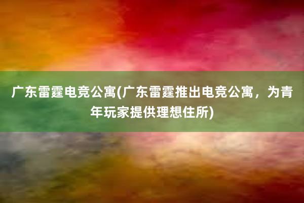 广东雷霆电竞公寓(广东雷霆推出电竞公寓，为青年玩家提供理想住所)