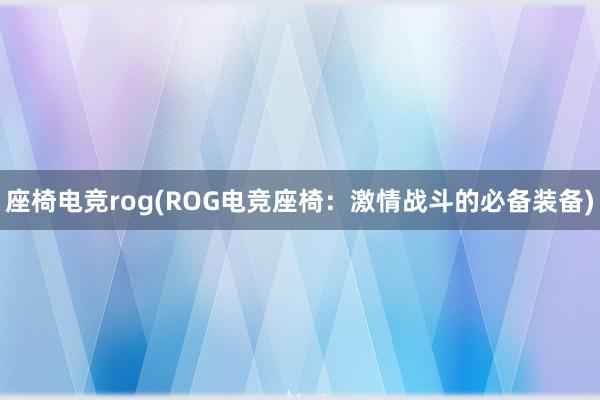 座椅电竞rog(ROG电竞座椅：激情战斗的必备装备)