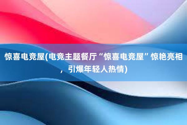 惊喜电竞屋(电竞主题餐厅“惊喜电竞屋”惊艳亮相，引爆年轻人热情)