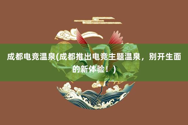 成都电竞温泉(成都推出电竞主题温泉，别开生面的新体验！)