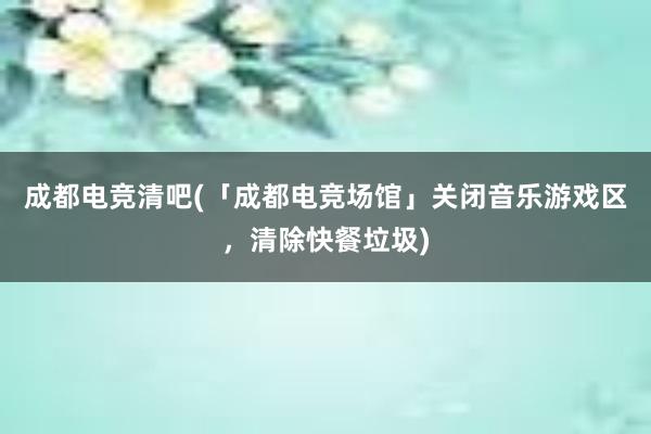 成都电竞清吧(「成都电竞场馆」关闭音乐游戏区，清除快餐垃圾)