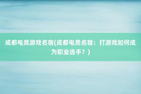 成都电竞游戏名宿(成都电竞名宿：打游戏如何成为职业选手？)