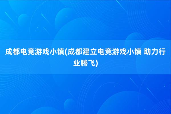 成都电竞游戏小镇(成都建立电竞游戏小镇 助力行业腾飞)