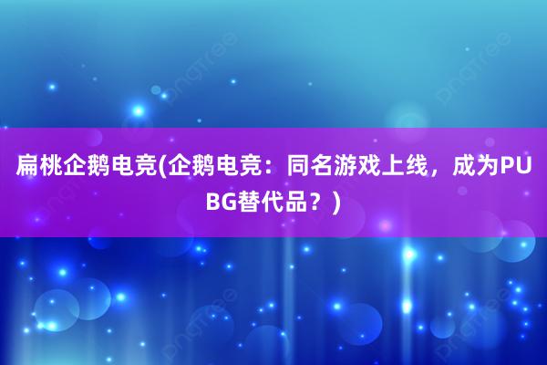 扁桃企鹅电竞(企鹅电竞：同名游戏上线，成为PUBG替代品？)