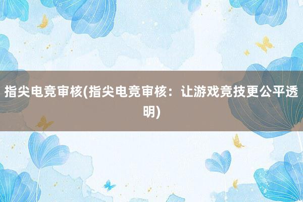 指尖电竞审核(指尖电竞审核：让游戏竞技更公平透明)