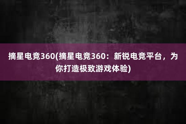 摘星电竞360(摘星电竞360：新锐电竞平台，为你打造极致游戏体验)