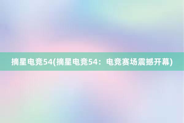 摘星电竞54(摘星电竞54：电竞赛场震撼开幕)