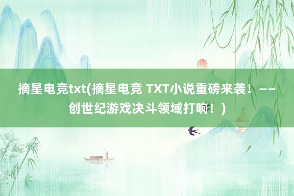 摘星电竞txt(摘星电竞 TXT小说重磅来袭！——创世纪游戏决斗领域打响！)