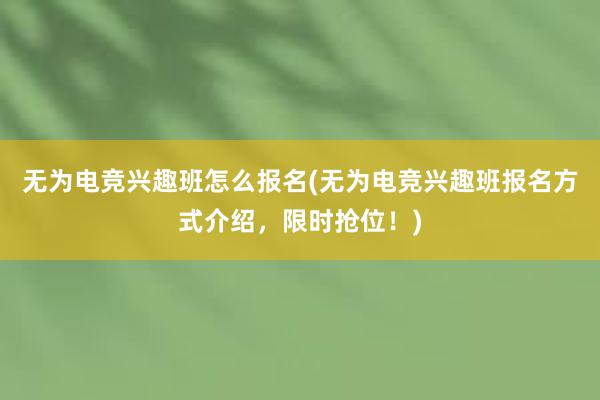 无为电竞兴趣班怎么报名(无为电竞兴趣班报名方式介绍，限时抢位！)