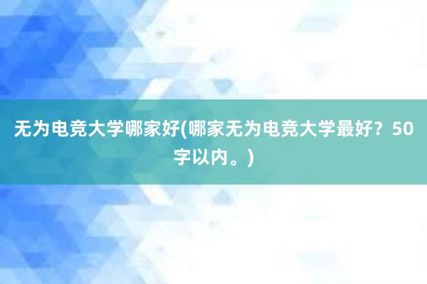 无为电竞大学哪家好(哪家无为电竞大学最好？50字以内。)