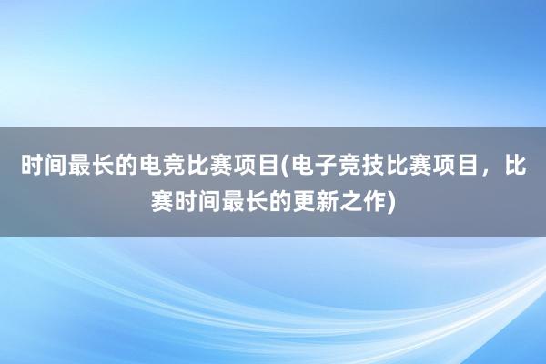 时间最长的电竞比赛项目(电子竞技比赛项目，比赛时间最长的更新之作)