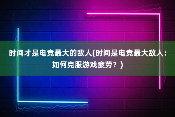 时间才是电竞最大的敌人(时间是电竞最大敌人：如何克服游戏疲劳？)