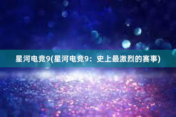 星河电竞9(星河电竞9：史上最激烈的赛事)