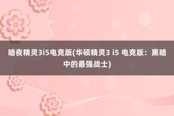 暗夜精灵3i5电竞版(华硕精灵3 i5 电竞版：黑暗中的最强战士)