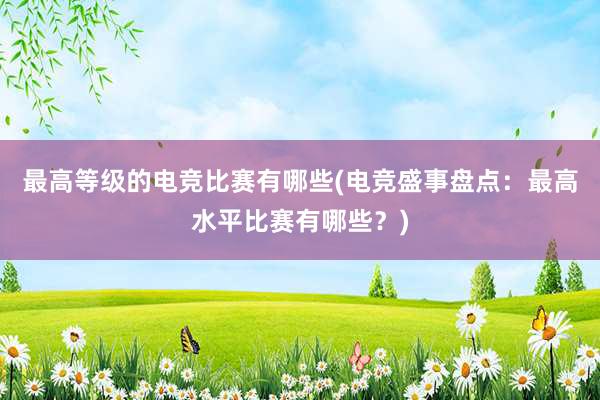 最高等级的电竞比赛有哪些(电竞盛事盘点：最高水平比赛有哪些？)