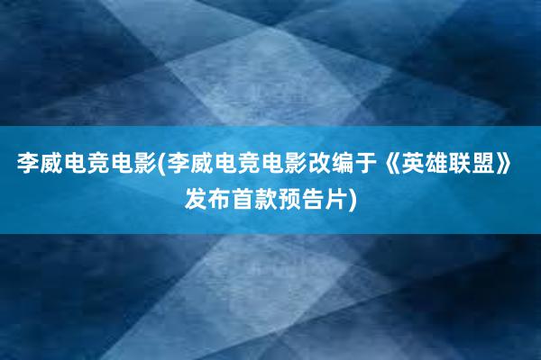 李威电竞电影(李威电竞电影改编于《英雄联盟》 发布首款预告片)