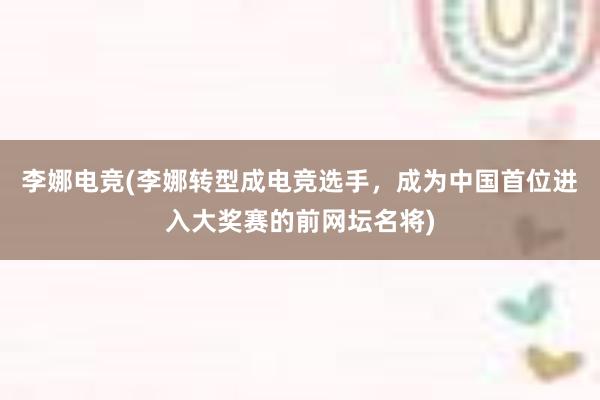 李娜电竞(李娜转型成电竞选手，成为中国首位进入大奖赛的前网坛名将)