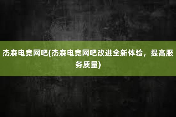 杰森电竞网吧(杰森电竞网吧改进全新体验，提高服务质量)