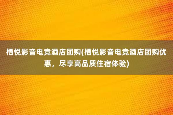 栖悦影音电竞酒店团购(栖悦影音电竞酒店团购优惠，尽享高品质住宿体验)