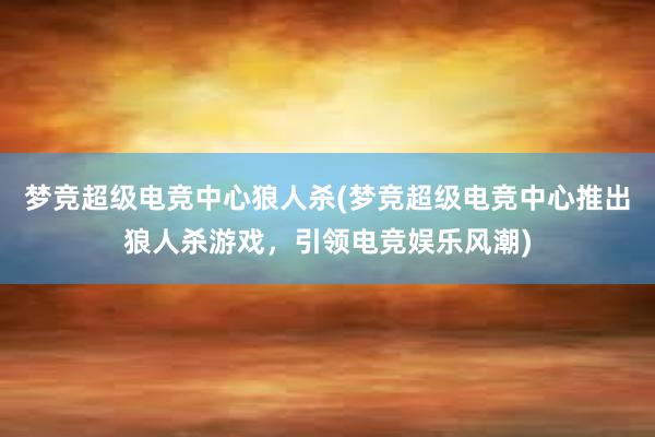 梦竞超级电竞中心狼人杀(梦竞超级电竞中心推出狼人杀游戏，引领电竞娱乐风潮)