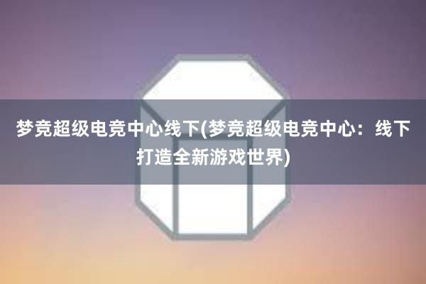 梦竞超级电竞中心线下(梦竞超级电竞中心：线下打造全新游戏世界)