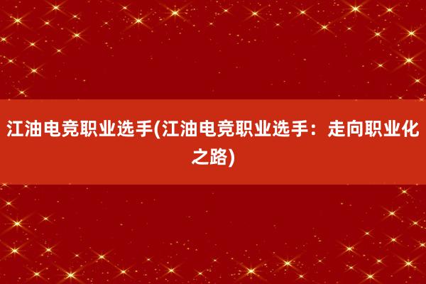 江油电竞职业选手(江油电竞职业选手：走向职业化之路)