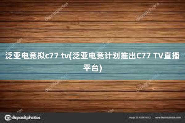 泛亚电竞拟c77 tv(泛亚电竞计划推出C77 TV直播平台)