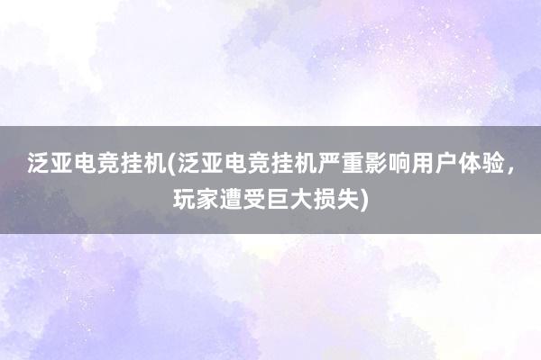 泛亚电竞挂机(泛亚电竞挂机严重影响用户体验，玩家遭受巨大损失)