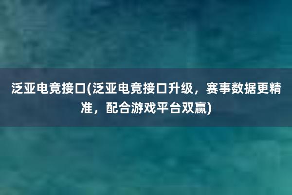 泛亚电竞接口(泛亚电竞接口升级，赛事数据更精准，配合游戏平台双赢)