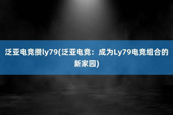 泛亚电竞攒ly79(泛亚电竞：成为Ly79电竞组合的新家园)