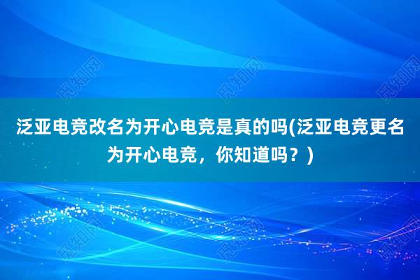 泛亚电竞改名为开心电竞是真的吗(泛亚电竞更名为开心电竞，你知道吗？)