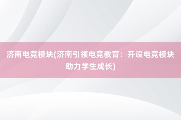 济南电竞模块(济南引领电竞教育：开设电竞模块助力学生成长)