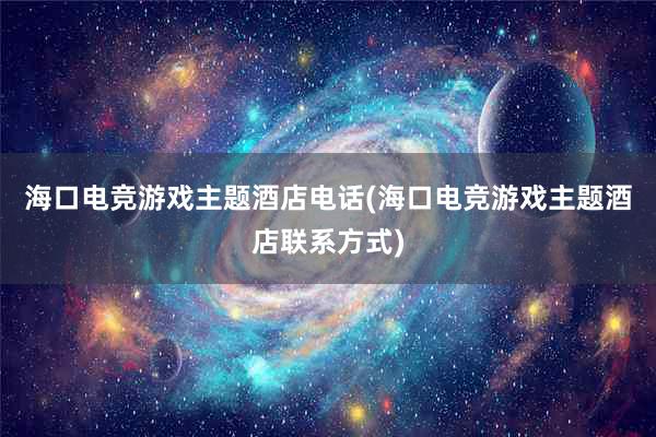 海口电竞游戏主题酒店电话(海口电竞游戏主题酒店联系方式)