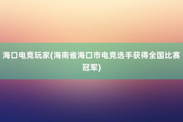 海口电竞玩家(海南省海口市电竞选手获得全国比赛冠军)