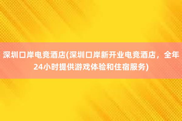 深圳口岸电竞酒店(深圳口岸新开业电竞酒店，全年24小时提供游戏体验和住宿服务)