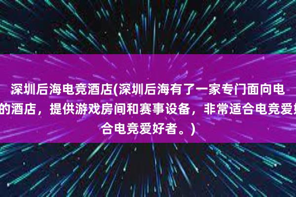 深圳后海电竞酒店(深圳后海有了一家专门面向电竞玩家的酒店，提供游戏房间和赛事设备，非常适合电竞爱好者。)