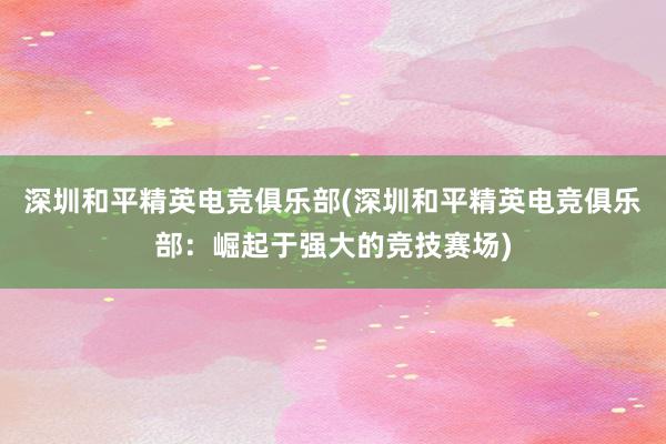 深圳和平精英电竞俱乐部(深圳和平精英电竞俱乐部：崛起于强大的竞技赛场)