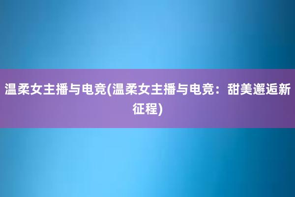 温柔女主播与电竞(温柔女主播与电竞：甜美邂逅新征程)