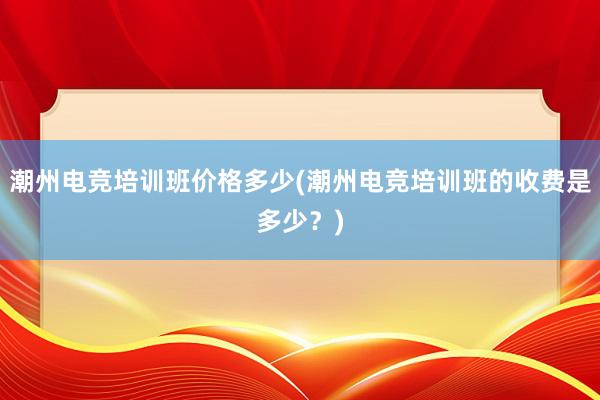 潮州电竞培训班价格多少(潮州电竞培训班的收费是多少？)