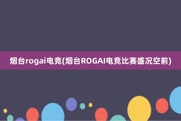 烟台rogai电竞(烟台ROGAI电竞比赛盛况空前)